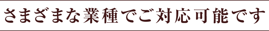 さまざまな業種でご対応可能です