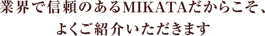 業界で信頼のあるMIKATAだからこそ、よくご紹介いただきます