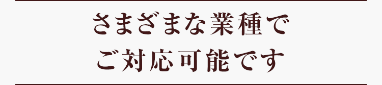 さまざまな業種でご対応可能です