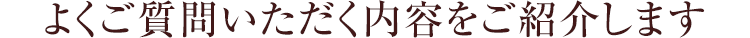 よくご質問いただく内容をご紹介します